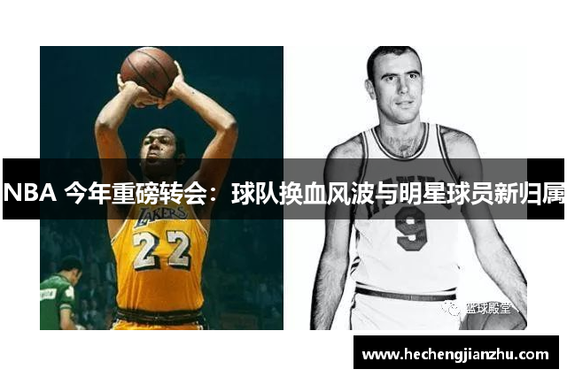 NBA 今年重磅转会：球队换血风波与明星球员新归属