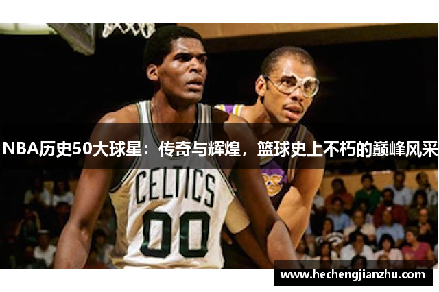 NBA历史50大球星：传奇与辉煌，篮球史上不朽的巅峰风采