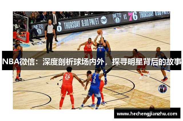 NBA微信：深度剖析球场内外，探寻明星背后的故事