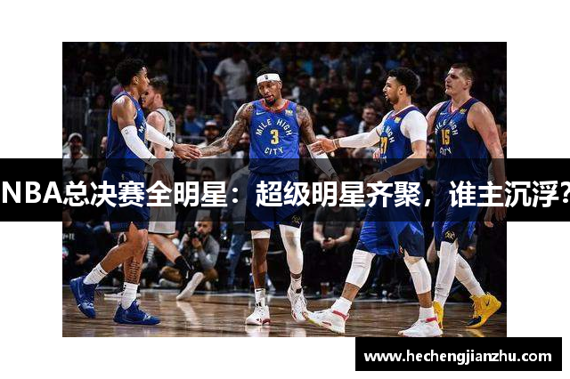 NBA总决赛全明星：超级明星齐聚，谁主沉浮？