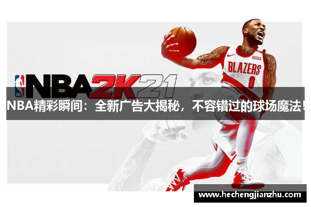 NBA精彩瞬间：全新广告大揭秘，不容错过的球场魔法！