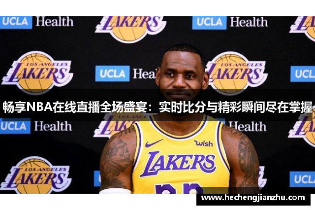 畅享NBA在线直播全场盛宴：实时比分与精彩瞬间尽在掌握